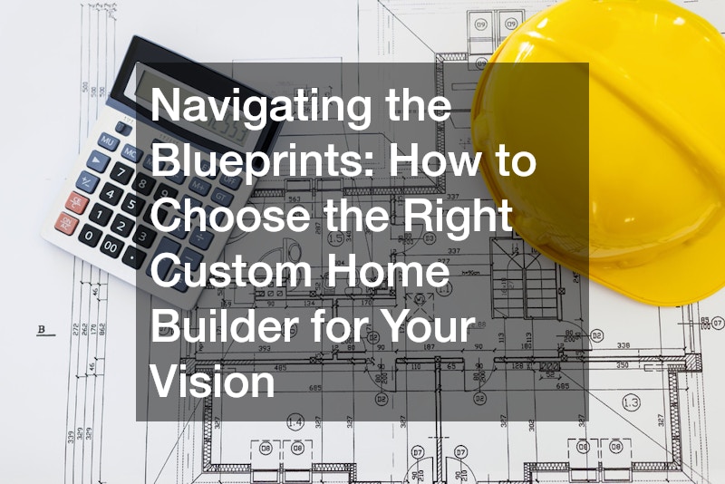 Navigating the Blueprints: How to Choose the Right Custom Home Builder for Your Vision